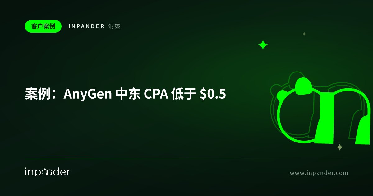 案例:AnyGen 中东 CPA 低于 $0.5,验证中东与拉美两大新兴市场 PMF